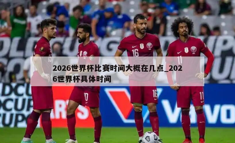 2026世界杯比赛时间大概在几点_2026世界杯具体时间