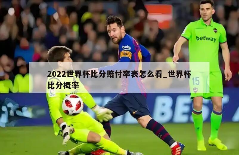 2022世界杯比分赔付率表怎么看_世界杯比分概率