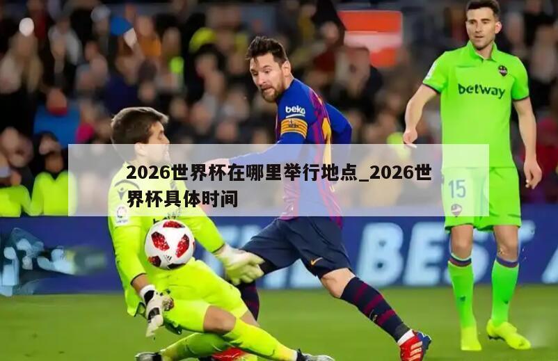 2026世界杯在哪里举行地点_2026世界杯具体时间