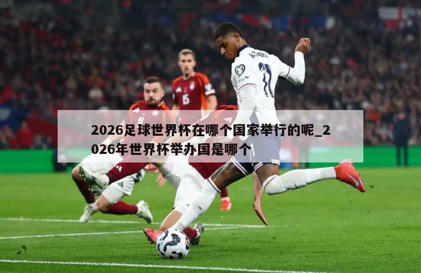 2026足球世界杯在哪个国家举行的呢_2026年世界杯举办国是哪个
