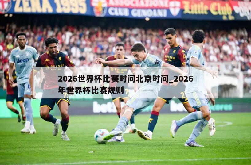 2026世界杯比赛时间北京时间_2026年世界杯比赛规则