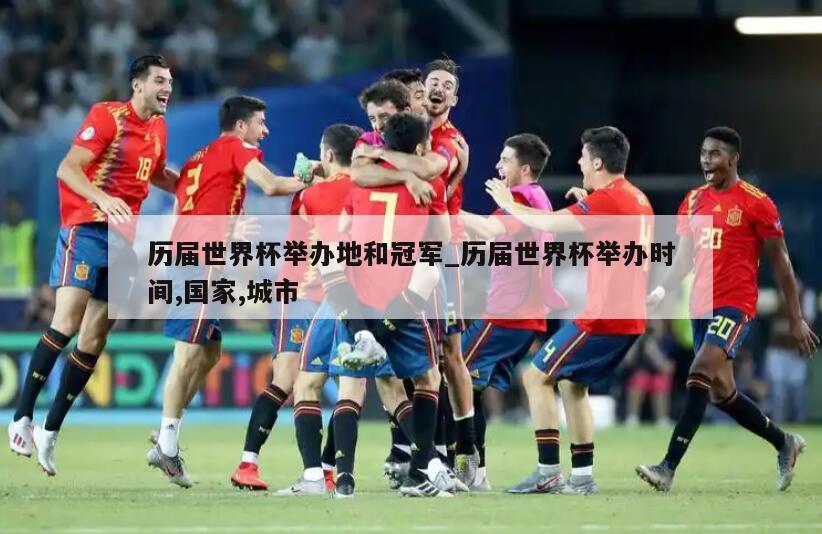 历届世界杯举办地和冠军_历届世界杯举办时间,国家,城市