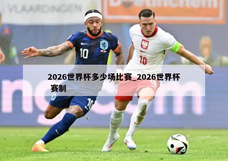 2026世界杯多少场比赛_2026世界杯 赛制