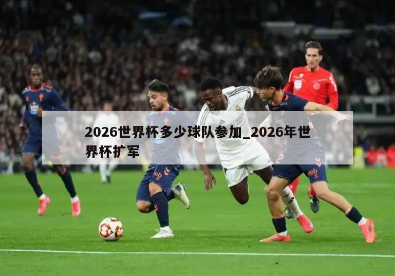 2026世界杯多少球队参加_2026年世界杯扩军