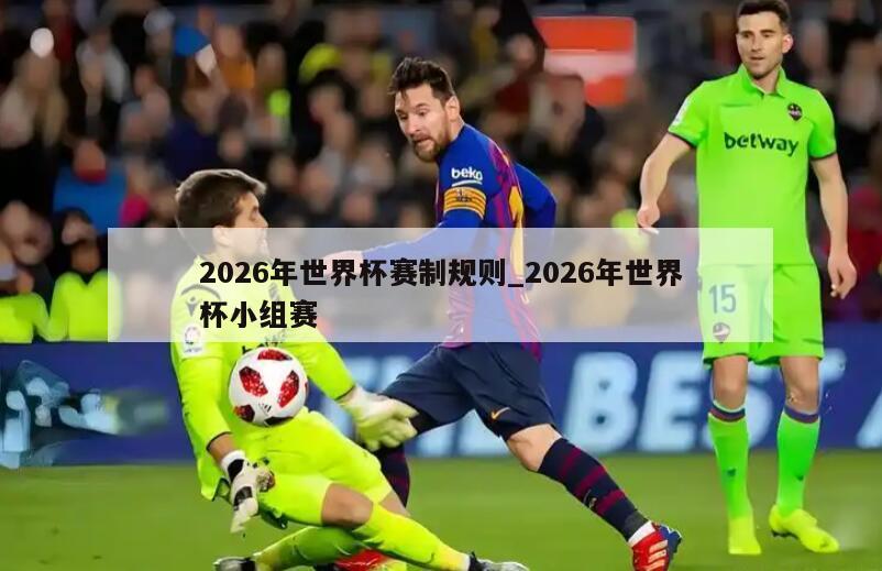 2026年世界杯赛制规则_2026年世界杯小组赛