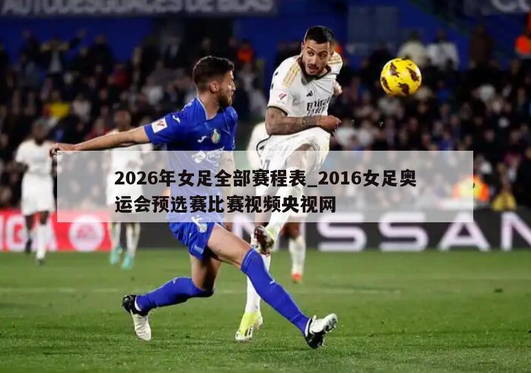 2026年女足全部赛程表_2016女足奥运会预选赛比赛视频央视网