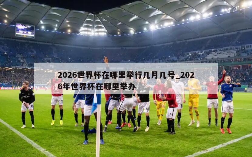 2026世界杯在哪里举行几月几号_2026年世界杯在哪里举办
