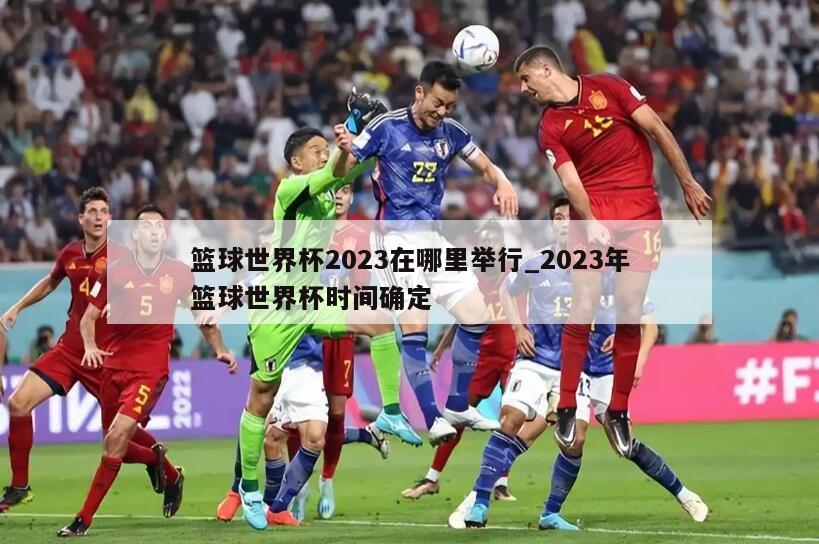 篮球世界杯2023在哪里举行_2023年篮球世界杯时间确定