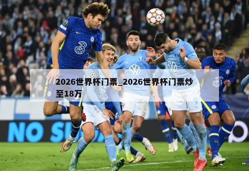 2026世界杯门票_2026世界杯门票炒至18万