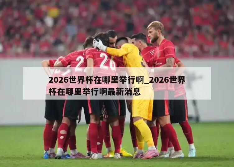 2026世界杯在哪里举行啊_2026世界杯在哪里举行啊最新消息