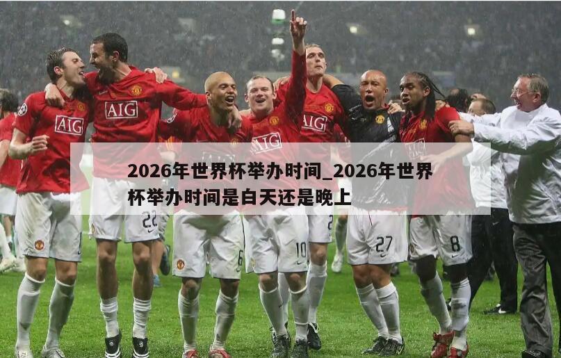 2026年世界杯举办时间_2026年世界杯举办时间是白天还是晚上