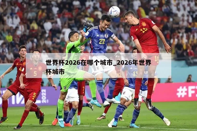 世界杯2026在哪个城市_2026年世界杯城市