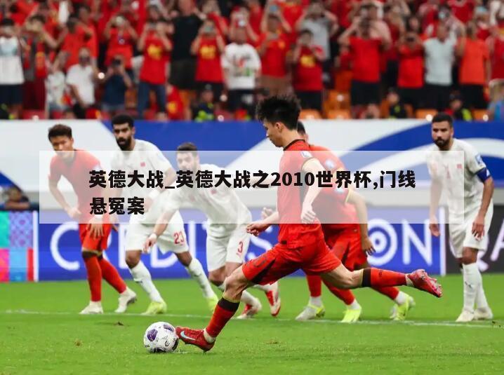 英德大战_英德大战之2010世界杯,门线悬冤案