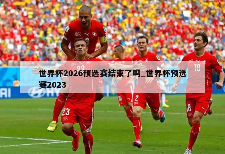 世界杯2026预选赛结束了吗_世界杯预选赛2023