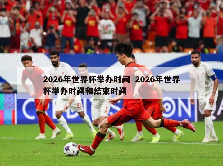 2026年世界杯举办时间_2026年世界杯举办时间和结束时间