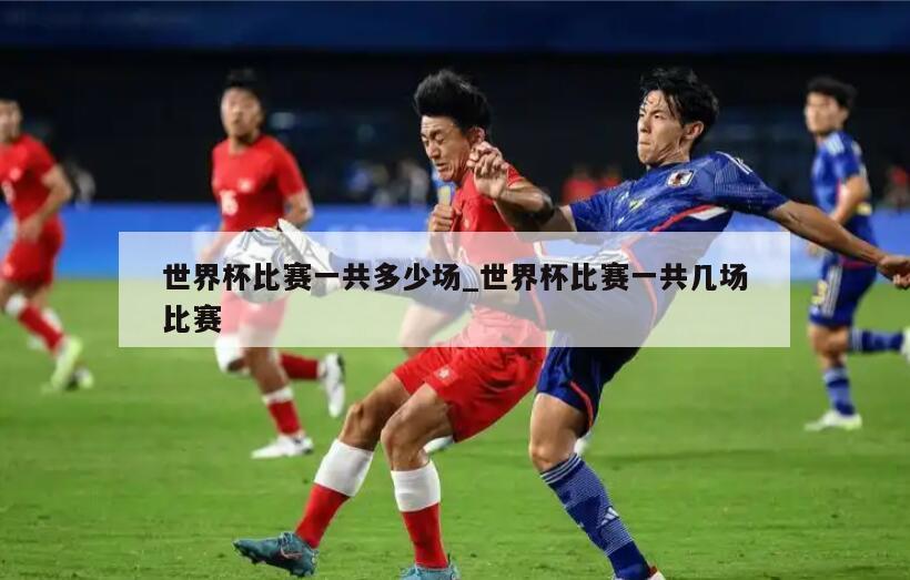 世界杯比赛一共多少场_世界杯比赛一共几场比赛