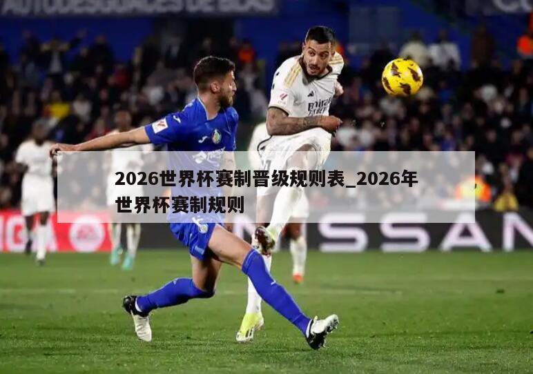 2026世界杯赛制晋级规则表_2026年世界杯赛制规则