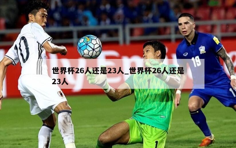 世界杯26人还是23人_世界杯26人还是23人