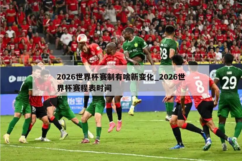 2026世界杯赛制有啥新变化_2026世界杯赛程表时间