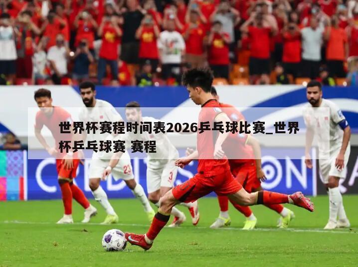 世界杯赛程时间表2026乒乓球比赛_世界杯乒乓球赛 赛程