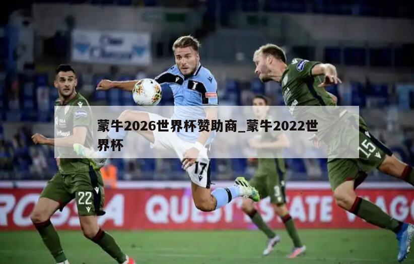 蒙牛2026世界杯赞助商_蒙牛2022世界杯