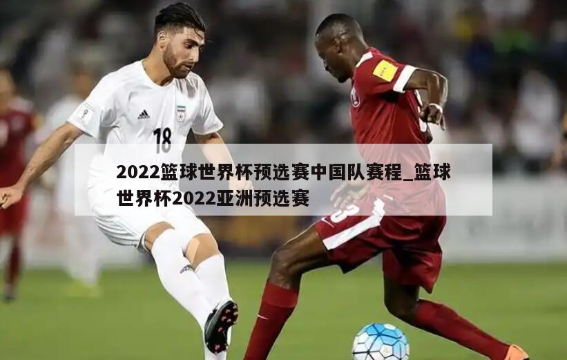 2022篮球世界杯预选赛中国队赛程_篮球世界杯2022亚洲预选赛