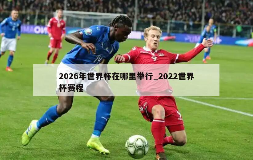 2026年世界杯在哪里举行_2022世界杯赛程