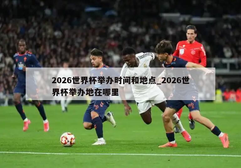 2026世界杯举办时间和地点_2026世界杯举办地在哪里