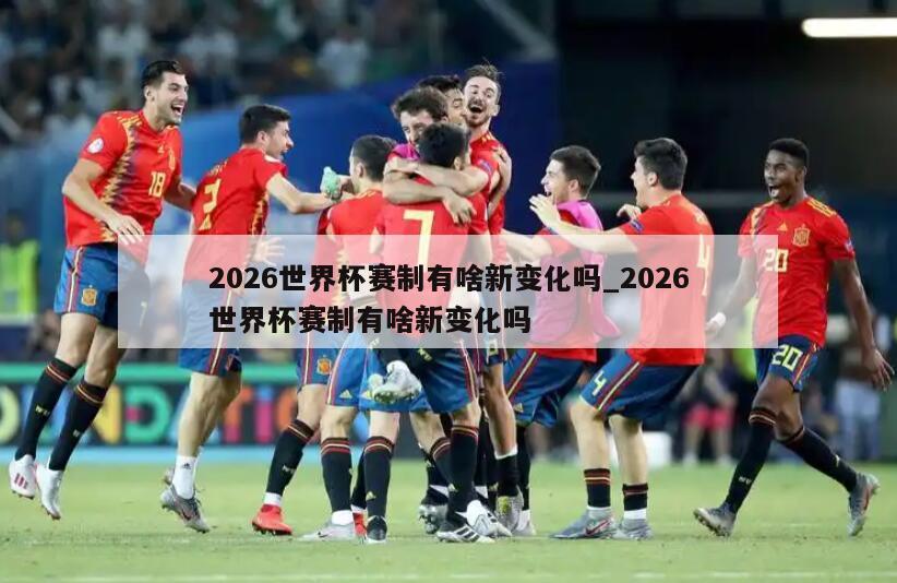 2026世界杯赛制有啥新变化吗_2026世界杯赛制有啥新变化吗