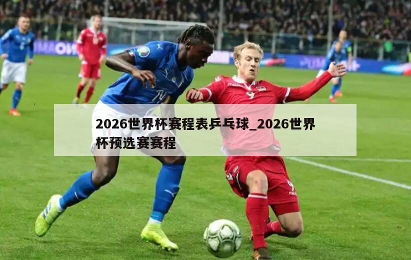 2026世界杯赛程表乒乓球_2026世界杯预选赛赛程