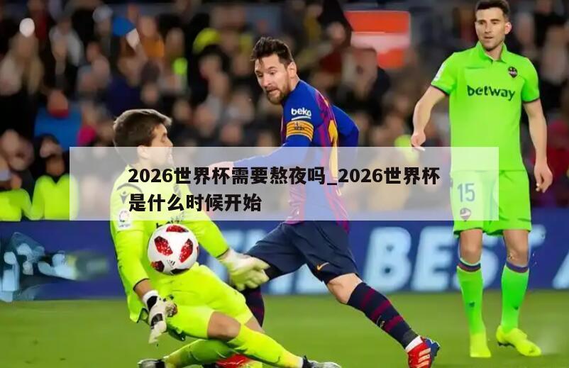 2026世界杯需要熬夜吗_2026世界杯是什么时候开始