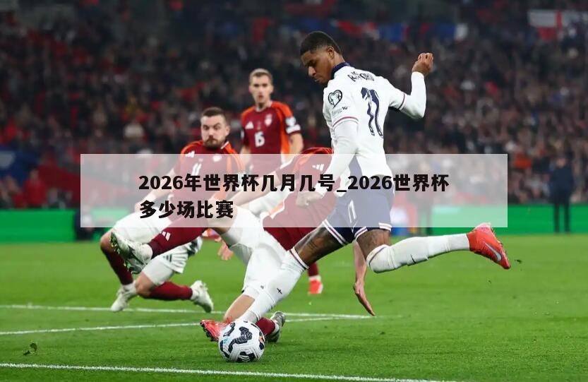 2026年世界杯几月几号_2026世界杯多少场比赛