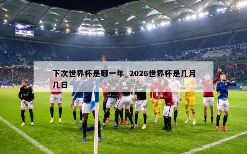 下次世界杯是哪一年_2026世界杯是几月几日