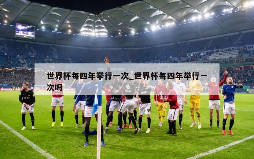 世界杯每四年举行一次_世界杯每四年举行一次吗