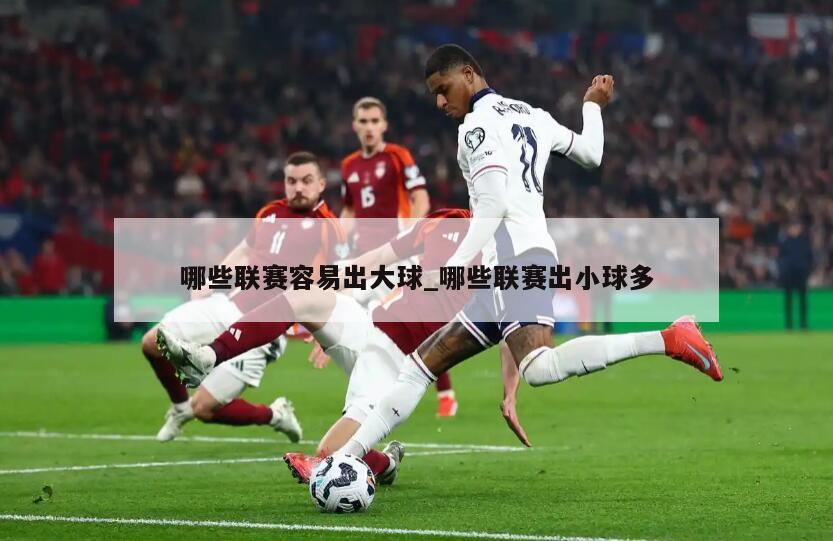 哪些联赛容易出大球_哪些联赛出小球多