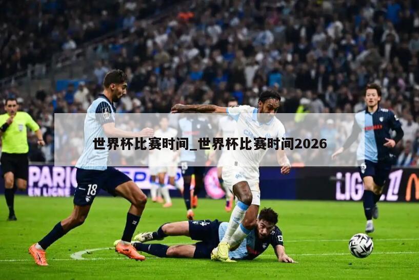世界杯比赛时间_世界杯比赛时间2026