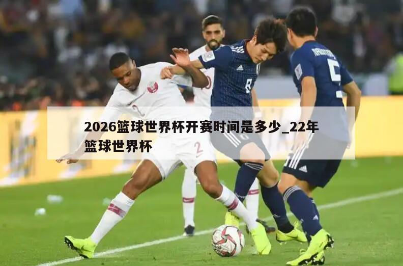 2026篮球世界杯开赛时间是多少_22年篮球世界杯
