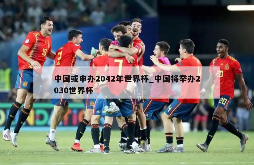 中国或申办2042年世界杯_中国将举办2030世界杯