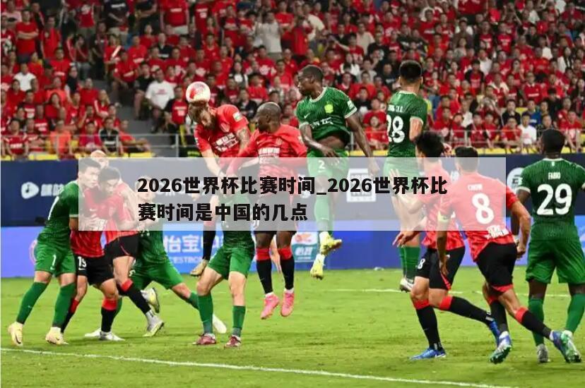 2026世界杯比赛时间_2026世界杯比赛时间是中国的几点
