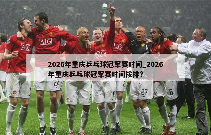 2026年重庆乒乓球冠军赛时间_2026年重庆乒乓球冠军赛时间按排?