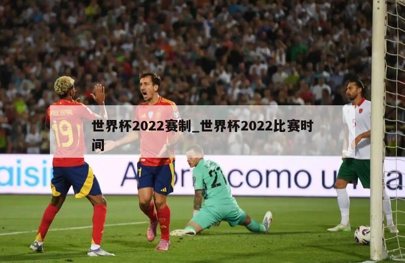 世界杯2022赛制_世界杯2022比赛时间