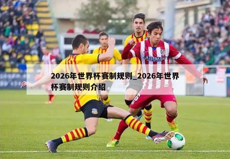 2026年世界杯赛制规则_2026年世界杯赛制规则介绍