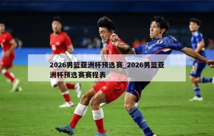 2026男篮亚洲杯预选赛_2026男篮亚洲杯预选赛赛程表