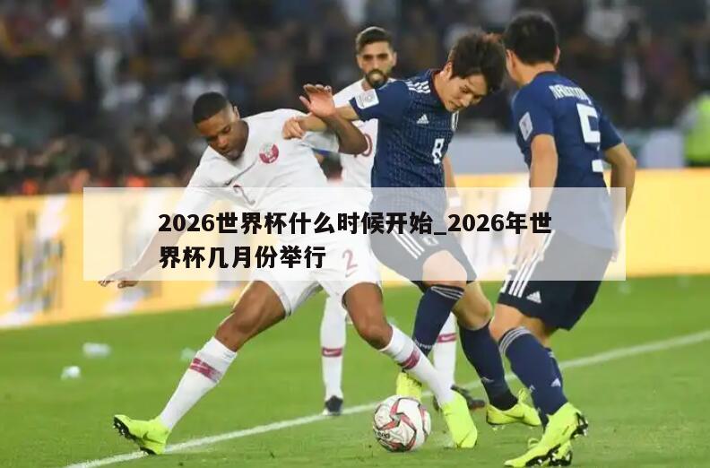 2026世界杯什么时候开始_2026年世界杯几月份举行