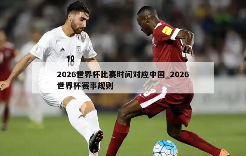 2026世界杯比赛时间对应中国_2026世界杯赛事规则