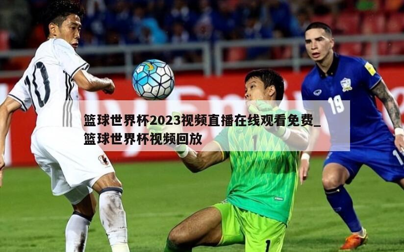 篮球世界杯2023视频直播在线观看免费_篮球世界杯视频回放