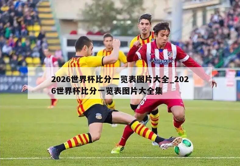 2026世界杯比分一览表图片大全_2026世界杯比分一览表图片大全集