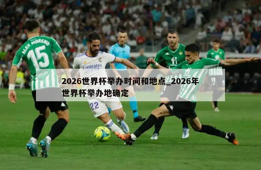2026世界杯举办时间和地点_2026年世界杯举办地确定
