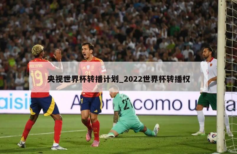 央视世界杯转播计划_2022世界杯转播权