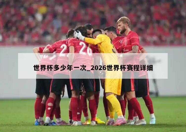 世界杯多少年一次_2026世界杯赛程详细